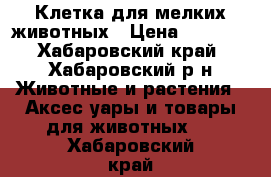 Клетка для мелких животных › Цена ­ 2 500 - Хабаровский край, Хабаровский р-н Животные и растения » Аксесcуары и товары для животных   . Хабаровский край